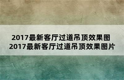 2017最新客厅过道吊顶效果图 2017最新客厅过道吊顶效果图片